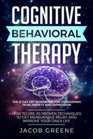 Cognitive Behavioral Therapy : The 21 Day CBT Workbook for Overcoming Fear, Anxiety And Depression (How To Use 30 Proven Techniques To Get Measurable Relief and Improve Your Daily Life) - Jacob Greene